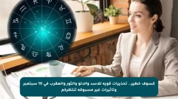 كسوف خطير.. تحذيرات قوية للأسد والدلو والثور والعقرب في 10 سبتمبر وتأثيرات غير مسبوقة تنتظركم